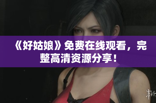 《好姑娘》免费在线观看，完整高清资源分享！