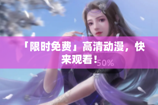 「限时免费」高清动漫，快来观看！