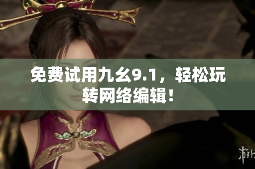免费试用九幺9.1，轻松玩转网络编辑！