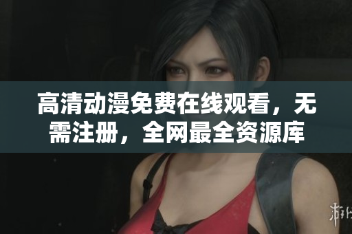 高清动漫免费在线观看，无需注册，全网最全资源库