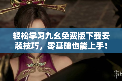 轻松学习九幺免费版下载安装技巧，零基础也能上手！