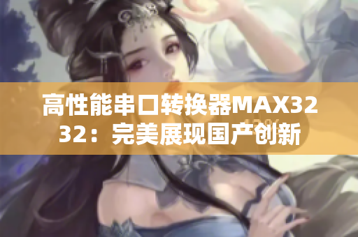 高性能串口转换器MAX3232：完美展现国产创新