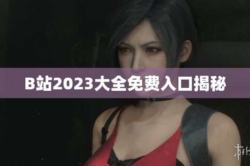 B站2023大全免费入口揭秘