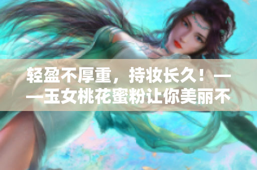 轻盈不厚重，持妆长久！——玉女桃花蜜粉让你美丽不掉粉