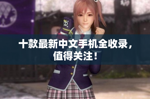 十款最新中文手机全收录，值得关注！