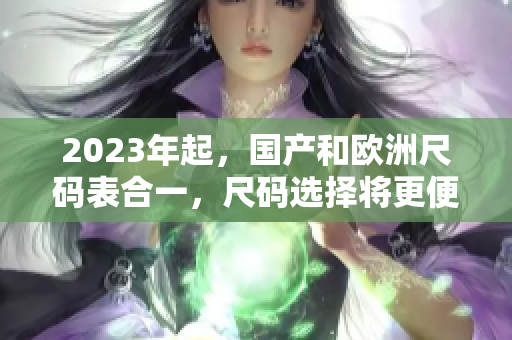 2023年起，国产和欧洲尺码表合一，尺码选择将更便捷