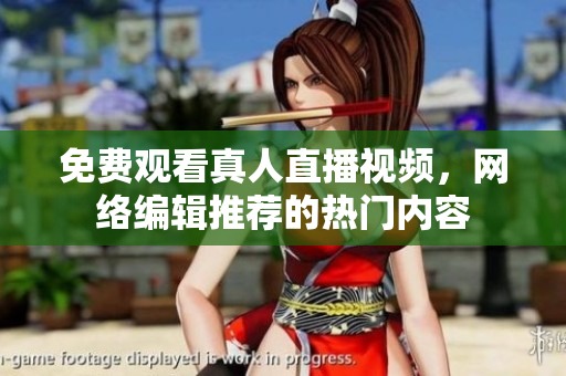免费观看真人直播视频，网络编辑推荐的热门内容
