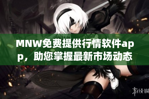 MNW免费提供行情软件app，助您掌握最新市场动态