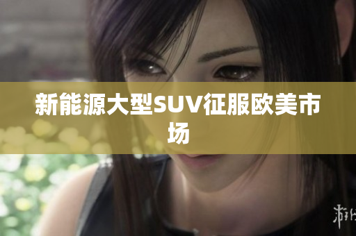 新能源大型SUV征服欧美市场