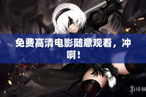 免费高清电影随意观看，冲啊！