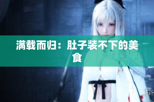 满载而归：肚子装不下的美食