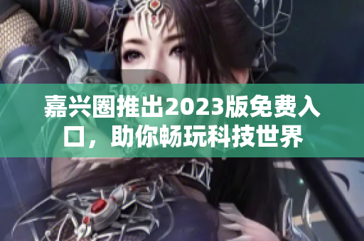 嘉兴圈推出2023版免费入口，助你畅玩科技世界