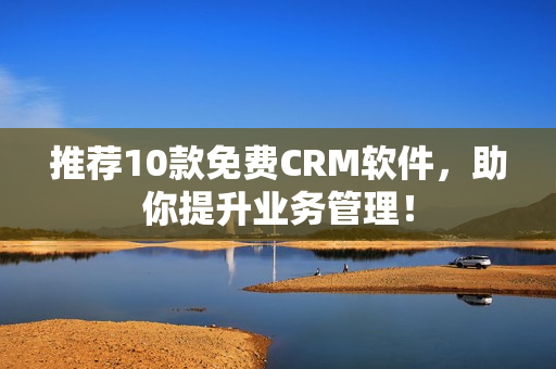推荐10款免费CRM软件，助你提升业务管理！