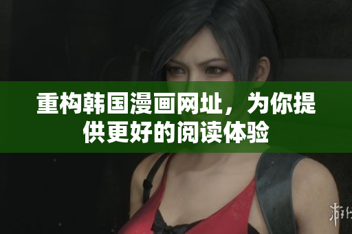 重构韩国漫画网址，为你提供更好的阅读体验