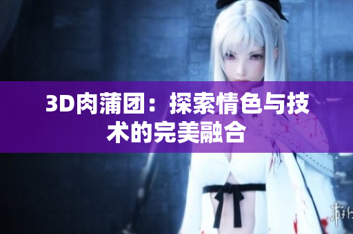 3D肉蒲团：探索情色与技术的完美融合