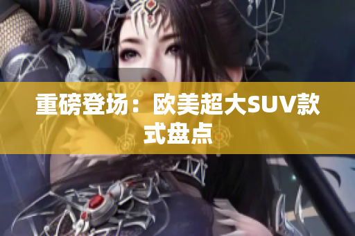 重磅登场：欧美超大SUV款式盘点