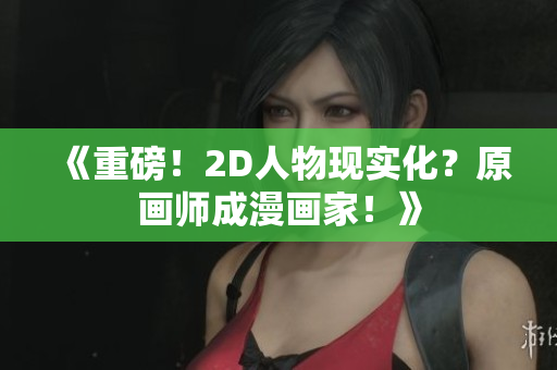 《重磅！2D人物现实化？原画师成漫画家！》