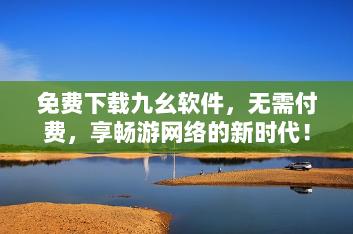 免费下载九幺软件，无需付费，享畅游网络的新时代！