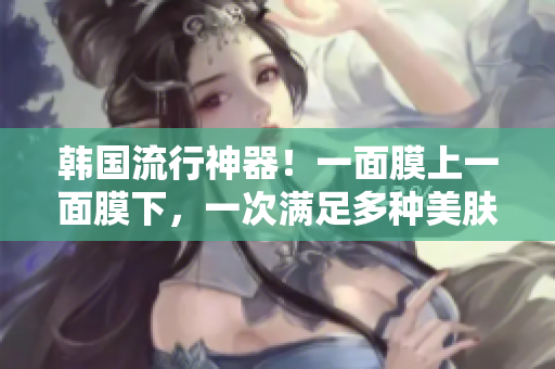 韩国流行神器！一面膜上一面膜下，一次满足多种美肤需求！