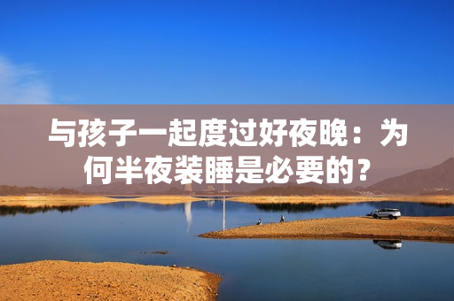 与孩子一起度过好夜晚：为何半夜装睡是必要的？