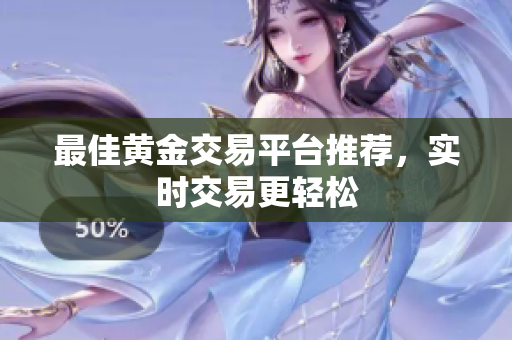 最佳黄金交易平台推荐，实时交易更轻松