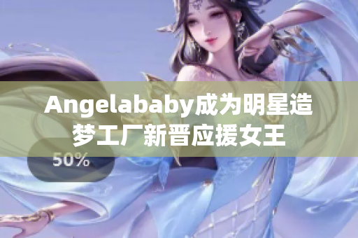 Angelababy成为明星造梦工厂新晋应援女王