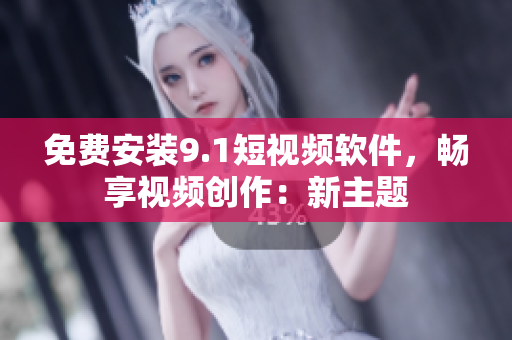 免费安装9.1短视频软件，畅享视频创作：新主题