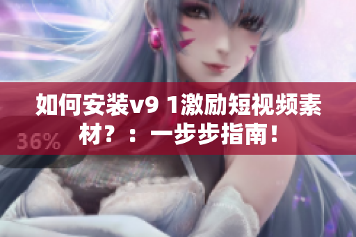如何安装v9 1激励短视频素材？：一步步指南！