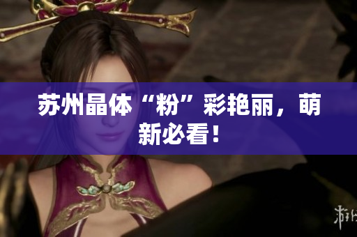 苏州晶体“粉”彩艳丽，萌新必看！