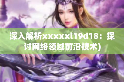 深入解析xxxxxl19d18：探讨网络领域前沿技术)