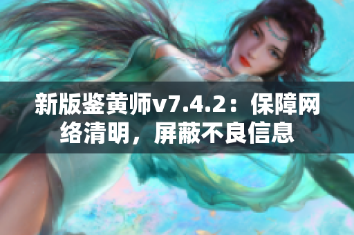 新版鉴黄师v7.4.2：保障网络清明，屏蔽不良信息