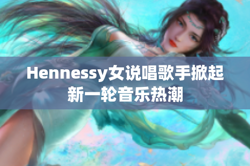 Hennessy女说唱歌手掀起新一轮音乐热潮