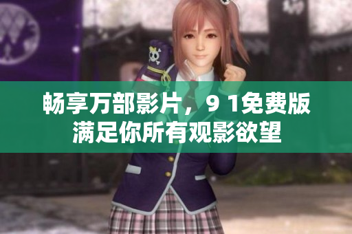 畅享万部影片，9 1免费版满足你所有观影欲望