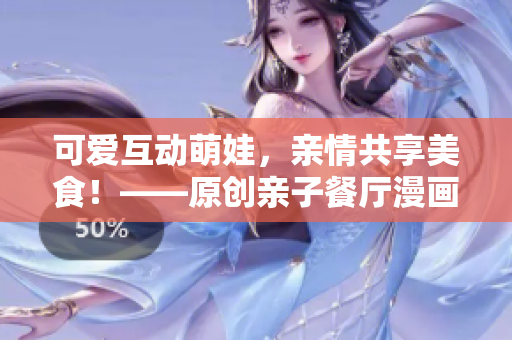 可爱互动萌娃，亲情共享美食！——原创亲子餐厅漫画