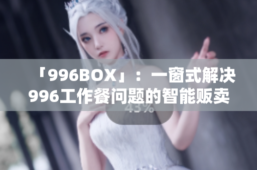 「996BOX」：一窗式解决996工作餐问题的智能贩卖机