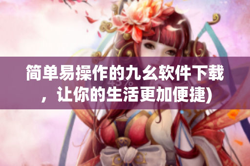 简单易操作的九幺软件下载，让你的生活更加便捷)