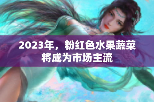 2023年，粉红色水果蔬菜将成为市场主流