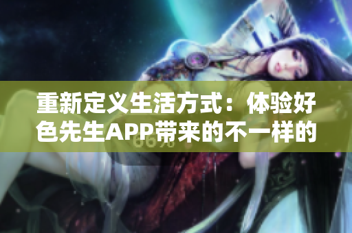 重新定义生活方式：体验好色先生APP带来的不一样的乐趣