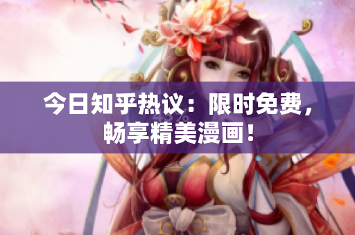 今日知乎热议：限时免费，畅享精美漫画！