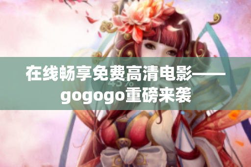 在线畅享免费高清电影——gogogo重磅来袭