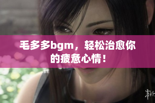 毛多多bgm，轻松治愈你的疲惫心情！