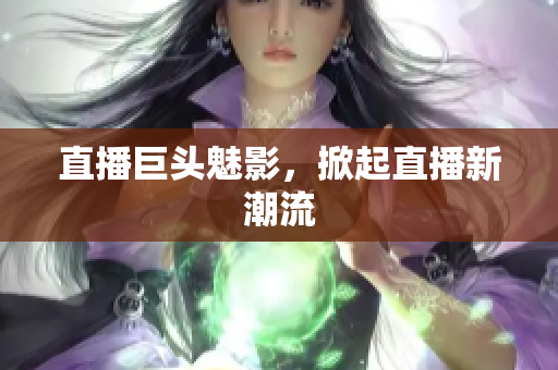 直播巨头魅影，掀起直播新潮流