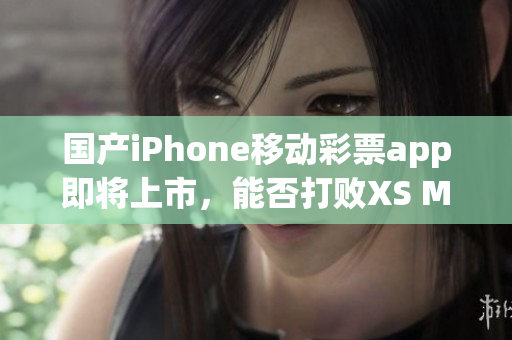 国产iPhone移动彩票app即将上市，能否打败XS Max？