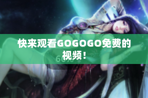 快来观看GOGOGO免费的视频！
