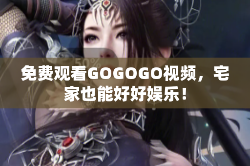 免费观看GOGOGO视频，宅家也能好好娱乐！