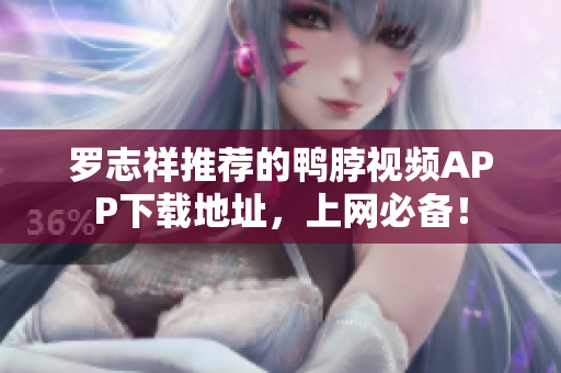 罗志祥推荐的鸭脖视频APP下载地址，上网必备！