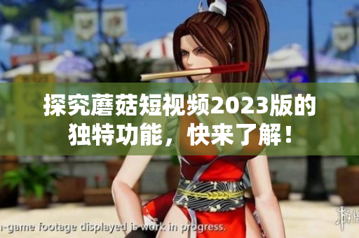 探究蘑菇短视频2023版的独特功能，快来了解！