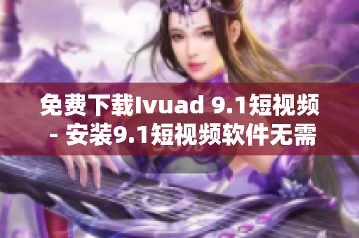 免费下载Ivuad 9.1短视频 - 安装9.1短视频软件无需费用