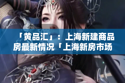 「黄品汇」：上海新建商品房最新情况「上海新房市场现状」