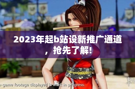 2023年起b站设新推广通道，抢先了解!